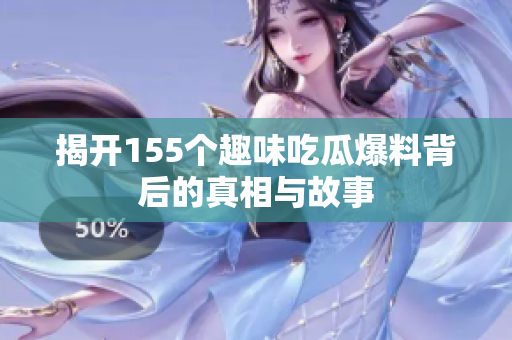 揭开155个趣味吃瓜爆料背后的真相与故事