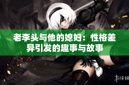 老李头与他的媳妇：性格差异引发的趣事与故事