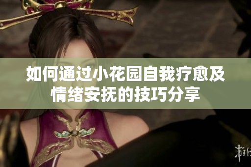 如何通过小花园自我疗愈及情绪安抚的技巧分享