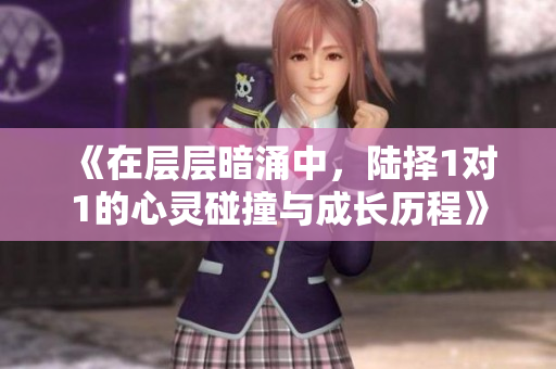 《在层层暗涌中，陆择1对1的心灵碰撞与成长历程》