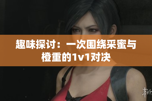 趣味探讨：一次围绕采蜜与橙重的1v1对决