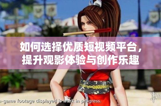 如何选择优质短视频平台，提升观影体验与创作乐趣