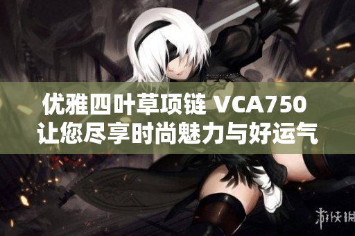 优雅四叶草项链 VCA750 让您尽享时尚魅力与好运气