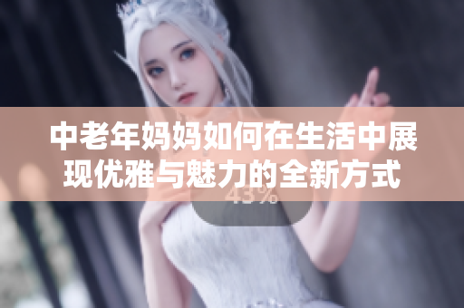 中老年妈妈如何在生活中展现优雅与魅力的全新方式