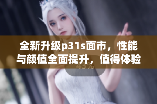 全新升级p31s面市，性能与颜值全面提升，值得体验！