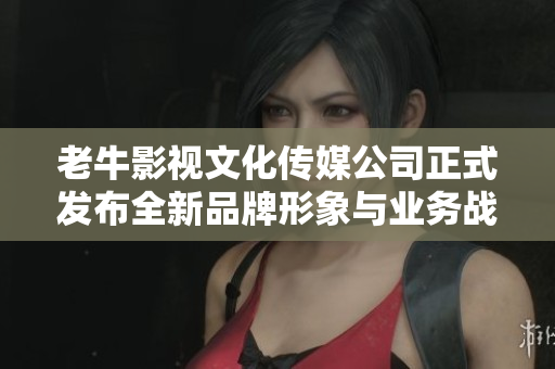 老牛影视文化传媒公司正式发布全新品牌形象与业务战略