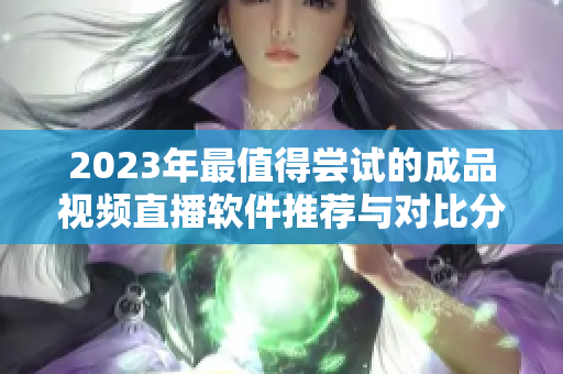 2023年最值得尝试的成品视频直播软件推荐与对比分析