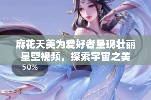 麻花天美为爱好者呈现壮丽星空视频，探索宇宙之美