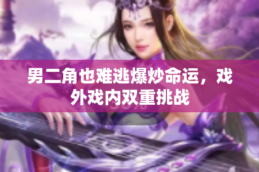 男二角也难逃爆炒命运，戏外戏内双重挑战