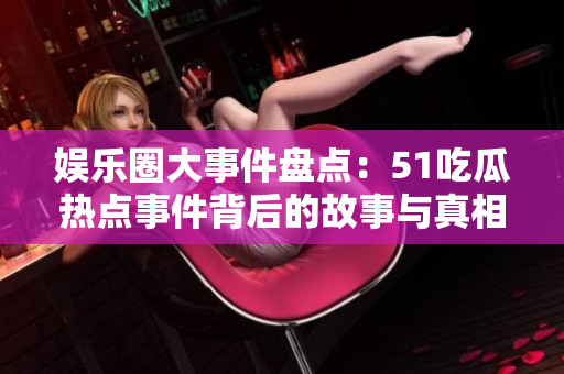 娱乐圈大事件盘点：51吃瓜热点事件背后的故事与真相