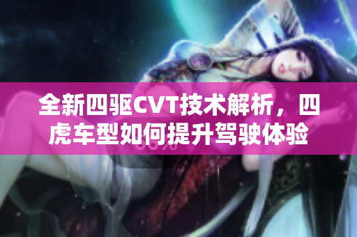 全新四驱CVT技术解析，四虎车型如何提升驾驶体验