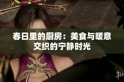 春日里的厨房：美食与暖意交织的宁静时光