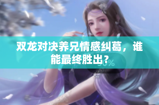 双龙对决养兄情感纠葛，谁能最终胜出？