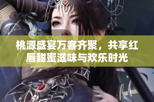 桃源盛宴万客齐聚，共享红唇甜蜜滋味与欢乐时光