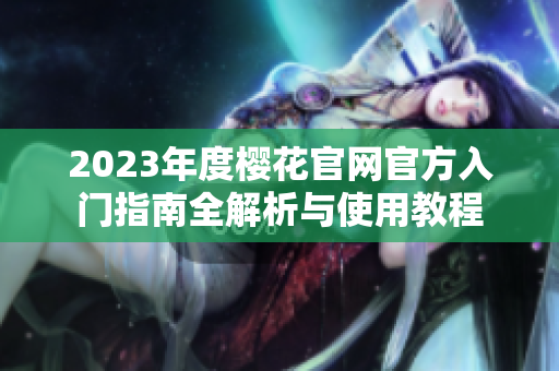2023年度樱花官网官方入门指南全解析与使用教程
