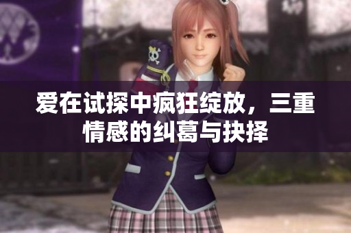 爱在试探中疯狂绽放，三重情感的纠葛与抉择