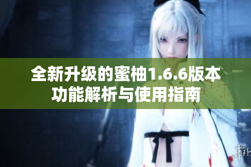 全新升级的蜜柚1.6.6版本功能解析与使用指南