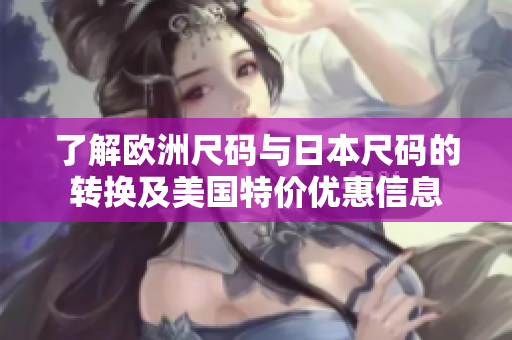 了解欧洲尺码与日本尺码的转换及美国特价优惠信息