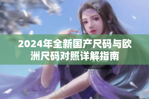 2024年全新国产尺码与欧洲尺码对照详解指南
