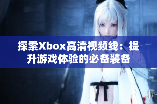 探索Xbox高清视频线：提升游戏体验的必备装备