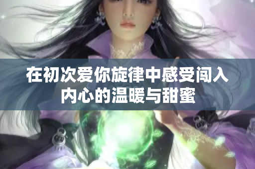 在初次爱你旋律中感受闯入内心的温暖与甜蜜