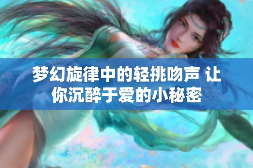 梦幻旋律中的轻挑吻声 让你沉醉于爱的小秘密