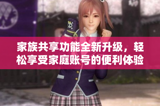 家族共享功能全新升级，轻松享受家庭账号的便利体验