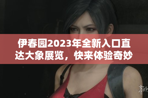 伊春园2023年全新入口直达大象展览，快来体验奇妙之旅