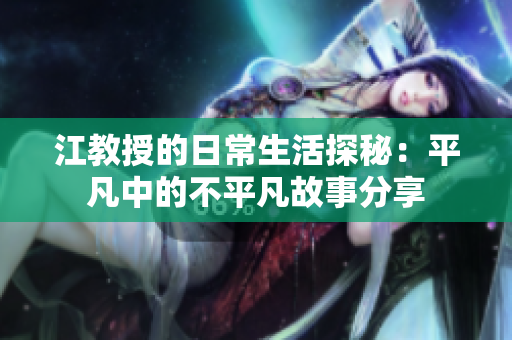 江教授的日常生活探秘：平凡中的不平凡故事分享