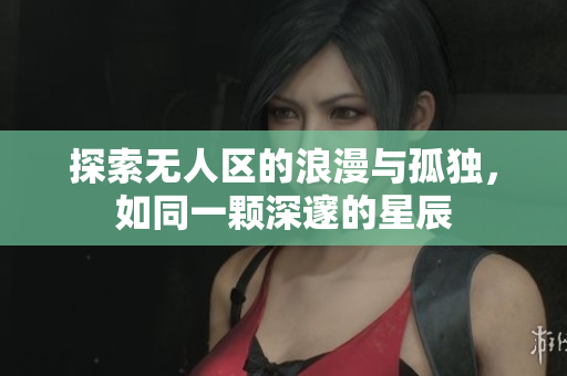 探索无人区的浪漫与孤独，如同一颗深邃的星辰