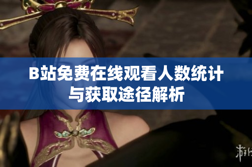B站免费在线观看人数统计与获取途径解析