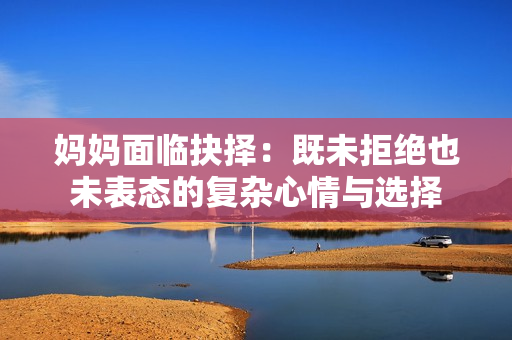 妈妈面临抉择：既未拒绝也未表态的复杂心情与选择