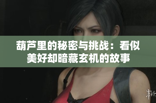 葫芦里的秘密与挑战：看似美好却暗藏玄机的故事