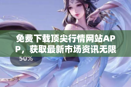 免费下载顶尖行情网站APP，获取最新市场资讯无限制