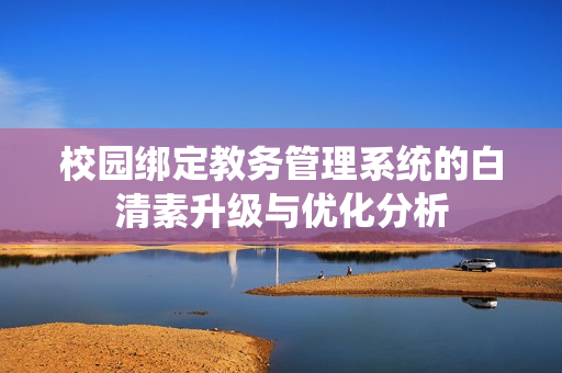 校园绑定教务管理系统的白清素升级与优化分析