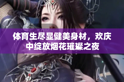 体育生尽显健美身材，欢庆中绽放烟花璀璨之夜