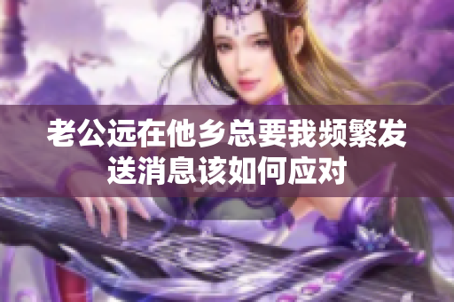 老公远在他乡总要我频繁发送消息该如何应对