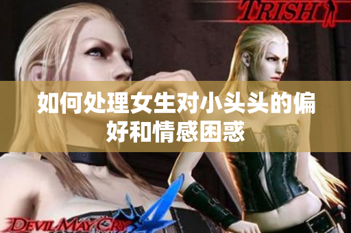 如何处理女生对小头头的偏好和情感困惑
