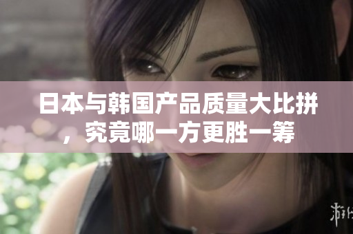 日本与韩国产品质量大比拼，究竟哪一方更胜一筹