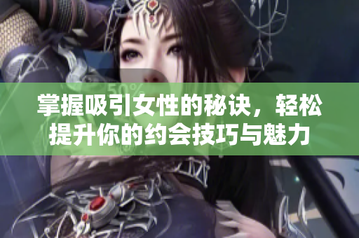 掌握吸引女性的秘诀，轻松提升你的约会技巧与魅力