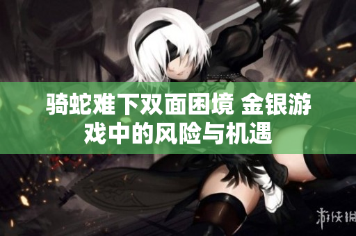 骑蛇难下双面困境 金银游戏中的风险与机遇