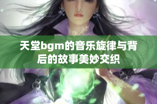 天堂bgm的音乐旋律与背后的故事美妙交织
