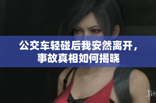 公交车轻碰后我安然离开，事故真相如何揭晓