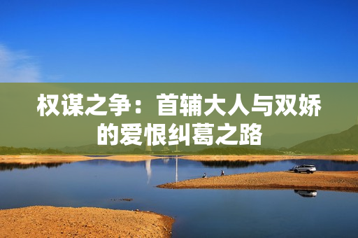 权谋之争：首辅大人与双娇的爱恨纠葛之路