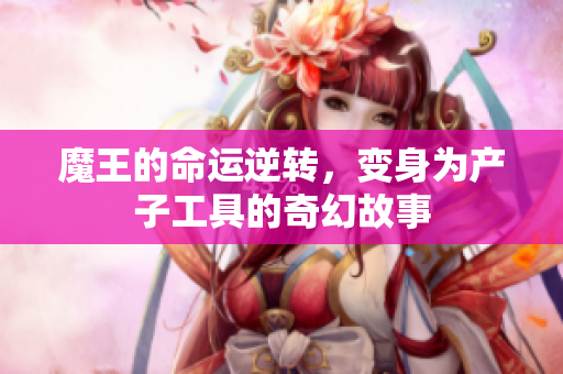 魔王的命运逆转，变身为产子工具的奇幻故事