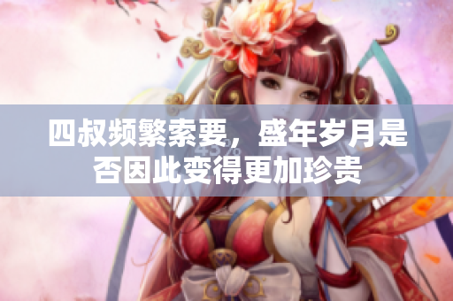 四叔频繁索要，盛年岁月是否因此变得更加珍贵