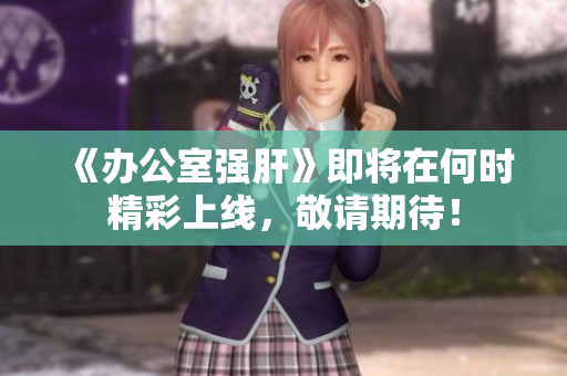 《办公室强肝》即将在何时精彩上线，敬请期待！