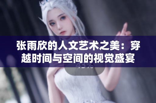 张雨欣的人文艺术之美：穿越时间与空间的视觉盛宴