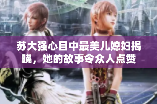 苏大强心目中最美儿媳妇揭晓，她的故事令众人点赞