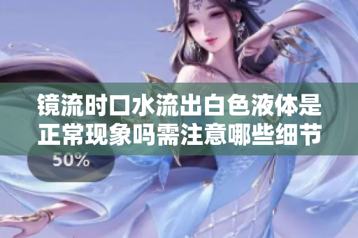 镜流时口水流出白色液体是正常现象吗需注意哪些细节